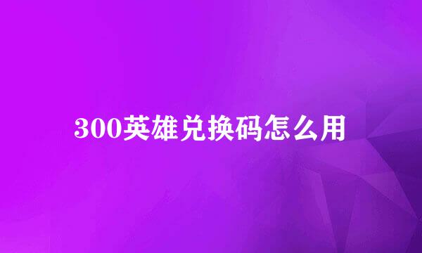 300英雄兑换码怎么用