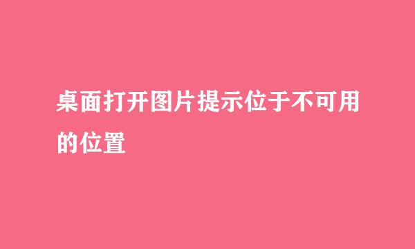 桌面打开图片提示位于不可用的位置