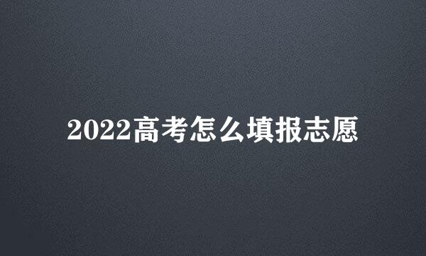 2022高考怎么填报志愿