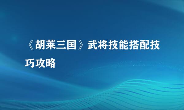 《胡莱三国》武将技能搭配技巧攻略