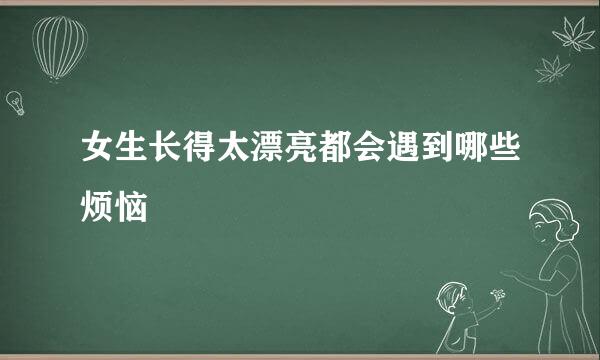 女生长得太漂亮都会遇到哪些烦恼