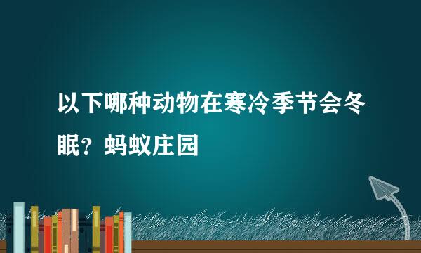 以下哪种动物在寒冷季节会冬眠？蚂蚁庄园