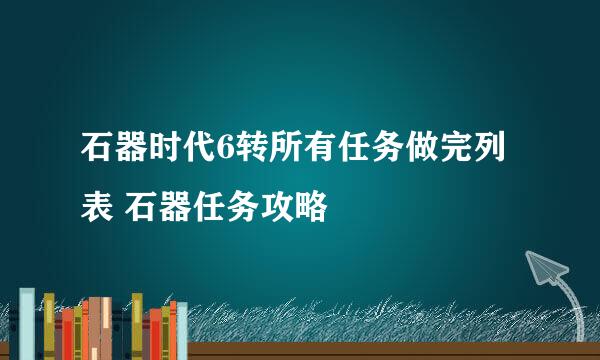 石器时代6转所有任务做完列表 石器任务攻略