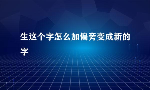 生这个字怎么加偏旁变成新的字