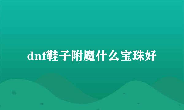 dnf鞋子附魔什么宝珠好