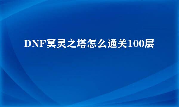 DNF冥灵之塔怎么通关100层