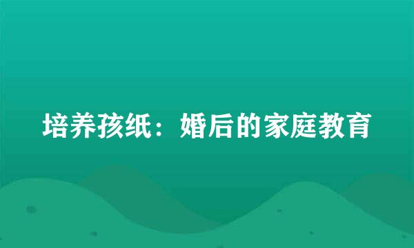 培养孩纸：婚后的家庭教育