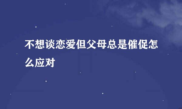 不想谈恋爱但父母总是催促怎么应对