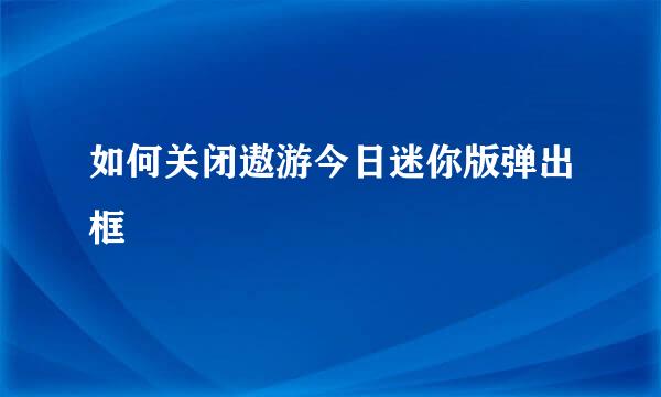 如何关闭遨游今日迷你版弹出框