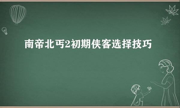 南帝北丐2初期侠客选择技巧