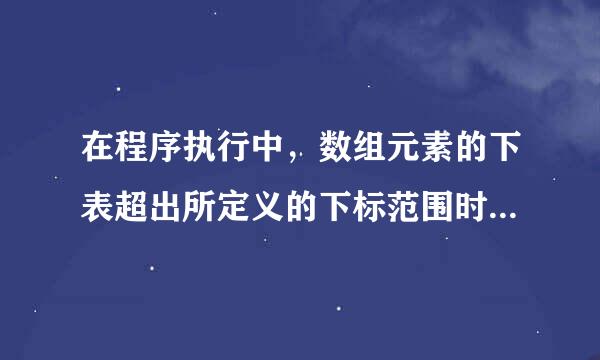 在程序执行中，数组元素的下表超出所定义的下标范围时，系统将给出“下标越界”的出错信息。这句话对么