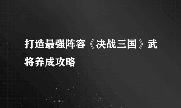 打造最强阵容《决战三国》武将养成攻略