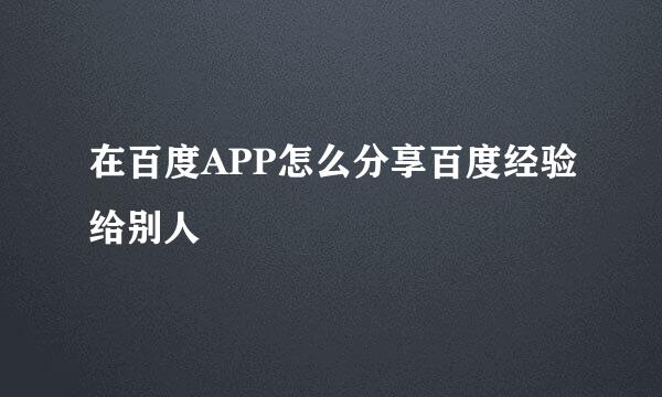 在百度APP怎么分享百度经验给别人