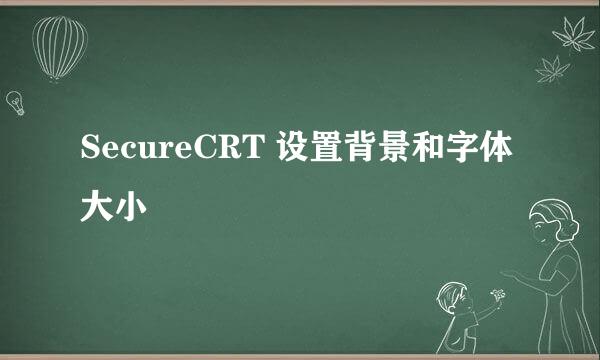 SecureCRT 设置背景和字体大小