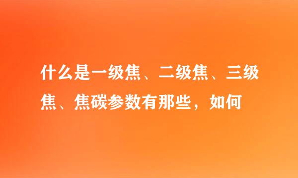 什么是一级焦、二级焦、三级焦、焦碳参数有那些，如何