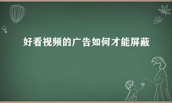 好看视频的广告如何才能屏蔽