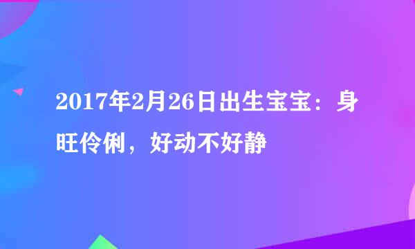 2017年2月26日出生宝宝：身旺伶俐，好动不好静