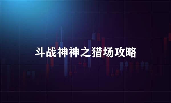 斗战神神之猎场攻略