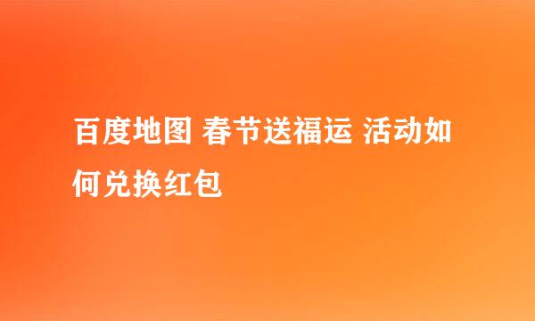 百度地图 春节送福运 活动如何兑换红包