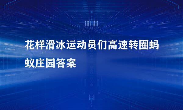 花样滑冰运动员们高速转圈蚂蚁庄园答案