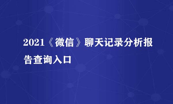 2021《微信》聊天记录分析报告查询入口