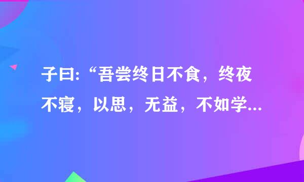 子曰:“吾尝终日不食，终夜不寝，以思，无益，不如学也。” 什么意思