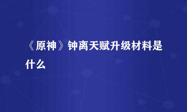 《原神》钟离天赋升级材料是什么