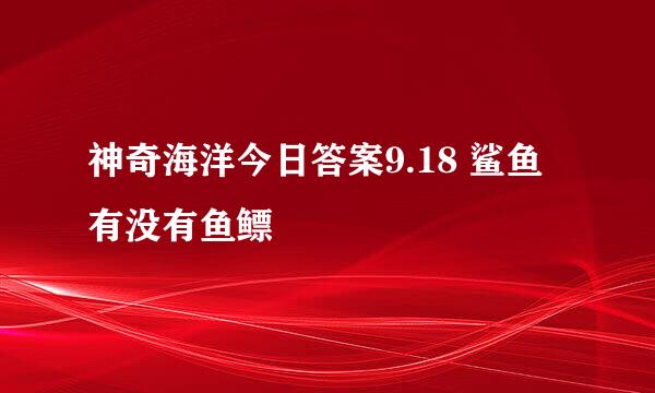 神奇海洋今日答案9.18 鲨鱼有没有鱼鳔