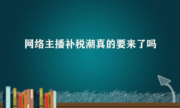 网络主播补税潮真的要来了吗