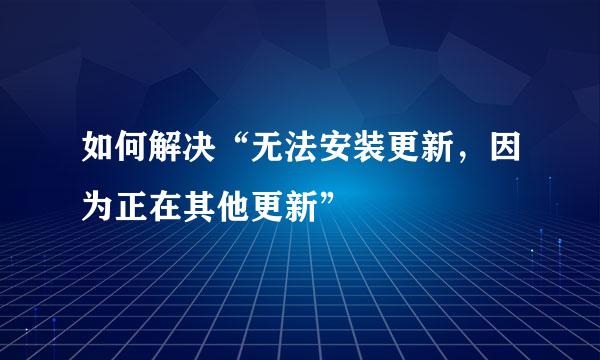 如何解决“无法安装更新，因为正在其他更新”