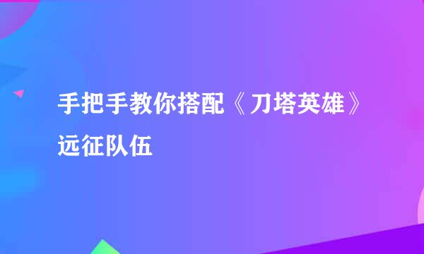 手把手教你搭配《刀塔英雄》远征队伍