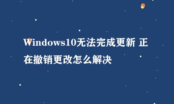 Windows10无法完成更新 正在撤销更改怎么解决