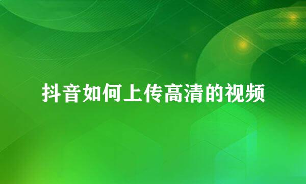 抖音如何上传高清的视频