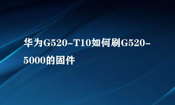 华为G520-T10如何刷G520-5000的固件