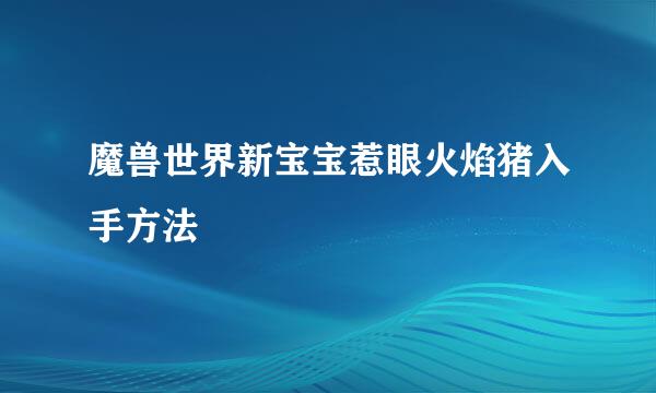 魔兽世界新宝宝惹眼火焰猪入手方法