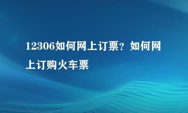 12306如何网上订票？如何网上订购火车票