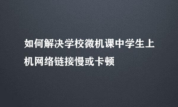 如何解决学校微机课中学生上机网络链接慢或卡顿