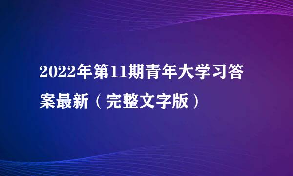 2022年第11期青年大学习答案最新（完整文字版）