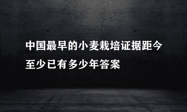 中国最早的小麦栽培证据距今至少已有多少年答案