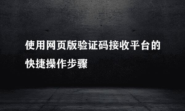 使用网页版验证码接收平台的快捷操作步骤