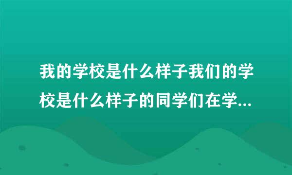 我的学校是什么样子我们的学校是什么样子的同学们在学校里做什么用排比句把它