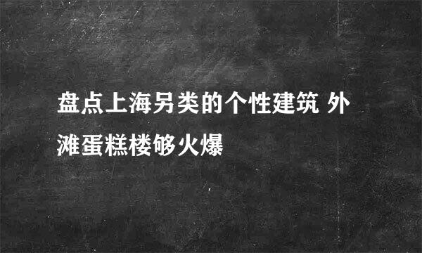 盘点上海另类的个性建筑 外滩蛋糕楼够火爆