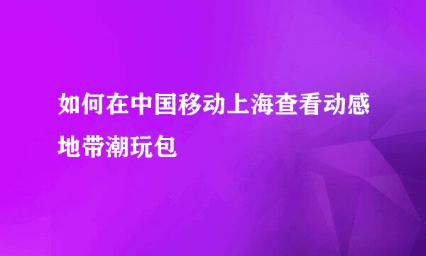 如何在中国移动上海查看动感地带潮玩包