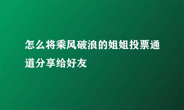 怎么将乘风破浪的姐姐投票通道分享给好友