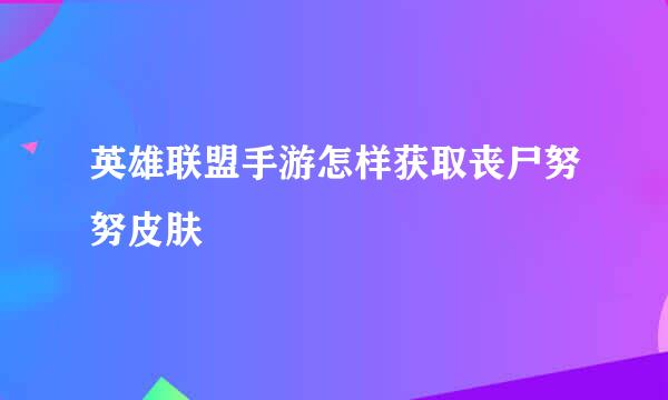 英雄联盟手游怎样获取丧尸努努皮肤