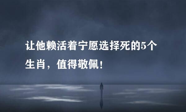 让他赖活着宁愿选择死的5个生肖，值得敬佩！