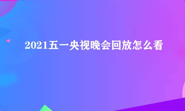 2021五一央视晚会回放怎么看