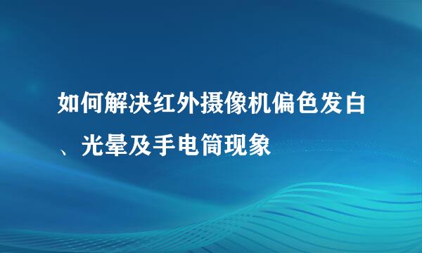 如何解决红外摄像机偏色发白、光晕及手电筒现象