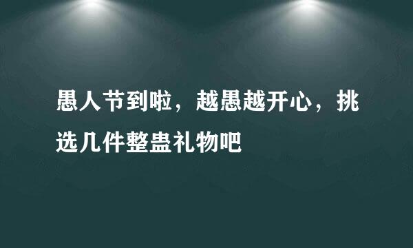 愚人节到啦，越愚越开心，挑选几件整蛊礼物吧