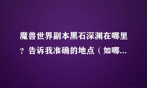 魔兽世界副本黑石深渊在哪里？告诉我准确的地点（如哪个大陆哪个地区..